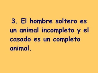 3. El hombre soltero es un animal incompleto y el casado es un completo animal.   