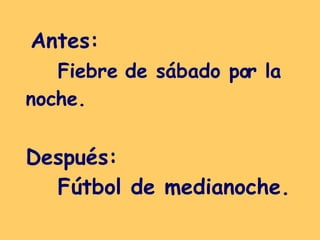 Antes:  Fiebre de sábado por la noche. Después:  Fútbol de medianoche.   