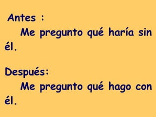 Antes :  Me pregunto qué haría sin él.   Después: Me pregunto qué hago con él. 