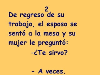 De regreso de su trabajo, el esposo se sentó a la mesa y su mujer le preguntó:  2 ¿Te sirvo? - A veces. 