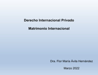 Derecho Internacional Privado
Matrimonio Internacional
Dra. Flor María Ávila Hernández
Marzo 2022
 