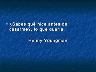    ¿Sabes qué hice antes de
    casarme?, lo que quería.

           Henny Youngman
 