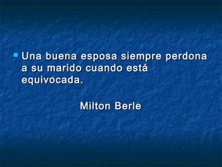    Una buena esposa siempre perdona
    a su marido cuando está
    equivocada.

              Milton Berle
 