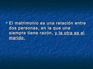    El matrimonio es una relación entre
    dos personas, en la que una
    siempre tiene razón,  y la otra es el
    marido.
 