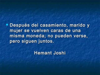    Después del casamiento, marido y
    mujer se vuelven caras de una
    misma moneda; no pueden verse,
    pero siguen juntos.

             Hemant Joshi
 