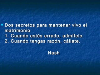  Dos secretos para mmaanntteenneerr vviivvoo eell 
mmaattrriimmoonniioo 
11.. CCuuaannddoo eessttééss eerrrraaddoo,, aaddmmíítteelloo 
22.. CCuuaannddoo tteennggaass rraazzóónn,, ccáállllaattee.. 
NNaasshh 
 