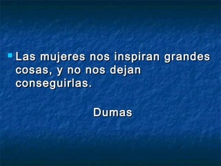  Las mujeres nos iinnssppiirraann ggrraannddeess 
ccoossaass,, yy nnoo nnooss ddeejjaann 
ccoonnsseegguuiirrllaass.. 
DDuummaass 
 