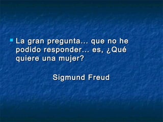  La gran pregunta... qquuee nnoo hhee 
ppooddiiddoo rreessppoonnddeerr...... eess,, ¿QQuuéé 
qquuiieerree uunnaa mmuujjeerr?? 
SSiiggmmuunndd FFrreeuudd 
 