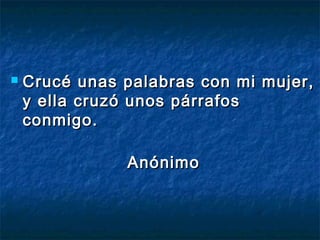  Crucé unas palabras ccoonn mmii mmuujjeerr,, 
yy eellllaa ccrruuzzóó uunnooss ppáárrrraaffooss 
ccoonnmmiiggoo.. 
AAnnóónniimmoo 
 