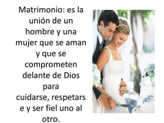 Matrimonio: es la unión de un hombre y una mujer que se aman y que se comprometen delante de Dios para cuidarse, respetarse y ser fiel uno al otro.  
