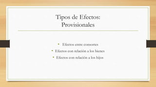 Tipos de Efectos:
Provisionales
• Efectos entre consortes
• Efectos con relación a los bienes
• Efectos con relación a los hijos
 