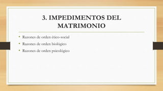 3. IMPEDIMENTOS DEL
MATRIMONIO
• Razones de orden ético-social
• Razones de orden biológico
• Razones de orden psicológico
 