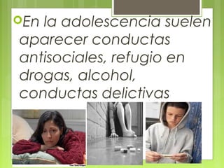 En la adolescencia suelen
aparecer conductas
antisociales, refugio en
drogas, alcohol,
conductas delictivas
 
