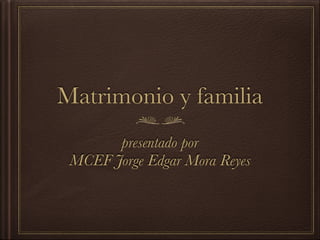 Matrimonio y familia
presentado por
MCEF Jorge Edgar Mora Reyes
 