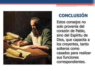 CONCLUSIÓN
Estos consejos no
solo provenía del
corazón de Pablo,
sino del Espíritu de
Dios, que capacita a
los creyentes, tanto
solteros como
casados para realizar
sus funciones
correspondientes.
 