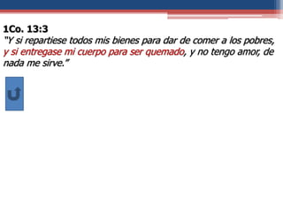 1Co. 13:3
“Y si repartiese todos mis bienes para dar de comer a los pobres,
y si entregase mi cuerpo para ser quemado, y no tengo amor, de
nada me sirve.”
 
