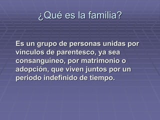 ¿Qué es la familia?
Es un grupo de personas unidas por
vínculos de parentesco, ya sea
consanguíneo, por matrimonio o
adopción, que viven juntos por un
periodo indefinido de tiempo.
 