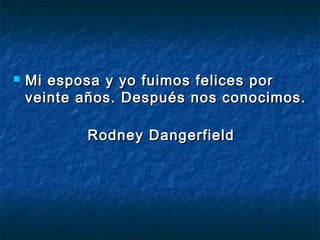  Mi esposa y yo fuimos felices porMi esposa y yo fuimos felices por
veinte años. Después nos conocimos.veinte años. Después nos conocimos.
Rodney DangerfieldRodney Dangerfield
 