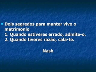 Dois segredos para manter vivo o matrimonio  1. Quando estiveres errado, admite-o.  2. Quando tiveres razão, cala-te. Nash 