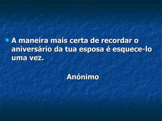 A maneira mais certa de recordar o aniversário da tua esposa é esquece-lo uma vez. Anónimo 