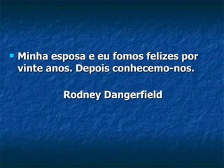 Minha esposa e eu fomos felizes por vinte anos. Depois conhecemo-nos. Rodney Dangerfield 