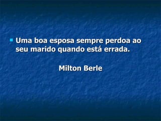 Uma boa esposa sempre perdoa ao seu marido quando está errada. Milton Berle 