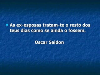 As ex-esposas tratam-te o resto dos teus dias como se ainda o fossem. Oscar Saidon  