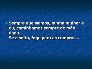 Sempre que saimos, minha mulher e eu, caminhamos sempre de mão dada. Se a solto, foge para as compras... 