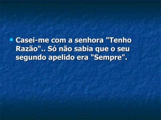 Casei-me com a senhora "Tenho Razão".. Só não sabia que o seu segundo apelido era "Sempre". 