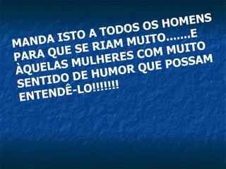MANDA ISTO A TODOS OS HOMENS PARA QUE SE RIAM MUITO.......E ÀQUELAS MULHERES COM MUITO SENTIDO DE HUMOR QUE POSSAM ENTENDÊ-LO!!!!!!!   