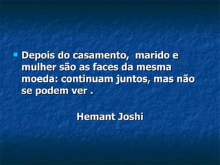 Depois do casamento,  marido e mulher são as faces da mesma moeda: continuam juntos, mas não se podem ver . Hemant Joshi 