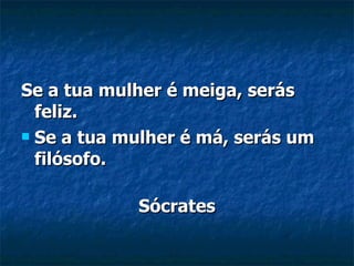 Se a tua mulher é meiga, serás feliz.  Se a tua mulher é má, serás um filósofo. Sócrates 