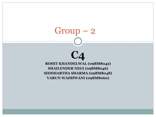 C4 ROHIT KHANDELWAL (09BM8042) SHAILENDER NEGI (09BM8046) SIDDHARTHA SHARMA (09BM8048) VARUN WADHWANI (09BM8060) Group – 2 