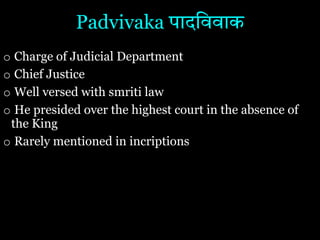 Padvivaka पादिववाक
o Charge of Judicial Department
o Chief Justice
o Well versed with smriti law
o He presided over the highest court in the absence of
the King
o Rarely mentioned in incriptions
 