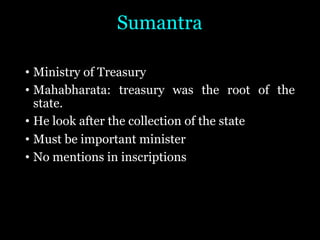 Sumantra
• Ministry of Treasury
• Mahabharata: treasury was the root of the
state.
• He look after the collection of the state
• Must be important minister
• No mentions in inscriptions
 