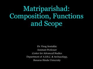 Matriparishad:
Composition, Functions
and Scope
Dr. Virag Sontakke
Assistant Professor
Center for Advanced Studies
Department of A.I.H.C. & Archaeology,
Banaras Hindu University
 