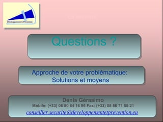 Questions ? La sécurité Approche de votre problématique:  Solutions et moyens Denis Gérasimo Mobile: (+33) 06 80 64 16 96 Fax: (+33) 05 56 71 55 21 [email_address]   