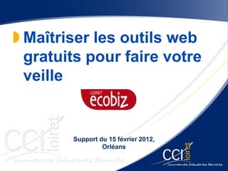 Maîtriser les outils web
  gratuits pour faire votre
  veille


        Support du 15 février 2012,
                 Orléans
 