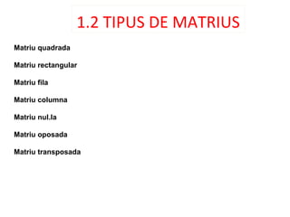 1.2 TIPUS DE MATRIUS
Matriu quadrada
Matriu rectangular
Matriu fila
Matriu columna
Matriu nul.la
Matriu oposada
Matriu transposada
 