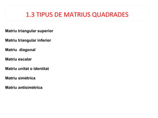 Matriu triangular superior
Matriu triangular inferior
Matriu diagonal
Matriu escalar
Matriu unitat o identitat
Matriu simètrica
Matriu antisimètrica
1.3 TIPUS DE MATRIUS QUADRADES
 