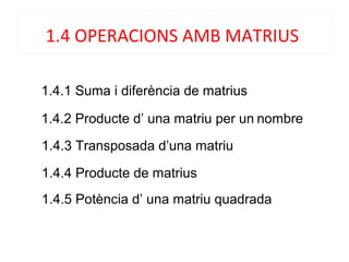 1.4.1 Suma i diferència de matrius
1.4.2 Producte d’ una matriu per un nombre
1.4.4 Producte de matrius
1.4.5 Potència d’ una matriu quadrada
1.4 OPERACIONS AMB MATRIUS
1.4.3 Transposada d’una matriu
 