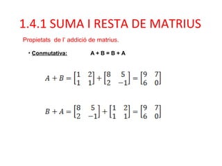 • Conmutativa: A + B = B + A
1.4.1 SUMA I RESTA DE MATRIUS
Propietats de l’ addició de matrius.
 
