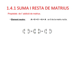 • Element neutre: A + 0 = 0 + A = A on 0 és la matriu nul.la.
1.4.1 SUMA I RESTA DE MATRIUS
Propietats de l’ addició de matrius.
 