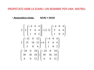 PROPIETATS AMB LA SUMA I UN NOMBRE PER UNA MATRIU
• Associativa mixta: k(hA) = (kh)A
( )









−
=









−









−
⋅=









−
⋅









−
⋅⋅=



















−
⋅⋅
1206
243630
24024
1206
243630
24024
201
465
404
6
603
121815
12012
2
201
465
404
32
201
465
404
32
 