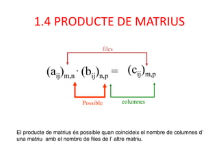 1.4 PRODUCTE DE MATRIUS
(aij)m,n
.
(bij)n,p =
Possible
files
columnes
(cij)m,p
El producte de matrius és possible quan coincideix el nombre de columnes d’
una matriu amb el nombre de files de l’ altre matriu.
 