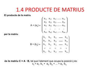1.4 PRODUCTE DE MATRIUS
El producte de la matriu
A = (aij) =











a11 a12 a13 ...... a1n
a21 a22 a23 ...... a2n
a31 a32 a33 ...... a3n
.. .. .. .. ..
am1 am2 am3 ...... amn
per la matriu
B = (bij) =
















np3n2n1n
p3333231
p2232221
p1131211
bbbb
bbbb
bbbb
bbbb
......
..........
......
......
......
és la matriu C = A · B, tal que l’element que ocupa la posició ij és:
cij = ai1
.
b1j + ai2
.
b2j + ... + ain
.
bnj
 