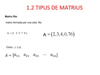 1.2 TIPUS DE MATRIUS
Matriu fila:
matriu formada per una sola fila
Ordre : ( 1,n)
A = (1 3 5 7 9 )
A
 