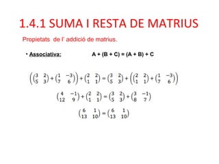 • Associativa: A + (B + C) = (A + B) + C
1.4.1 SUMA I RESTA DE MATRIUS
Propietats de l’ addició de matrius.
 
