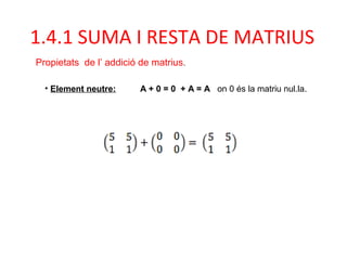 • Element neutre: A + 0 = 0 + A = A on 0 és la matriu nul.la.
1.4.1 SUMA I RESTA DE MATRIUS
Propietats de l’ addició de ma...