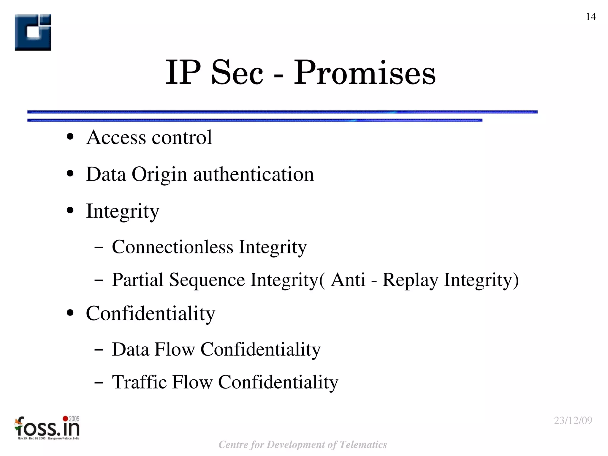 IP Sec - Promises Access control Data Origin authentication  Integrity Connectionless Integrity Partial Sequence Integrity( Anti - Replay Integrity) Confidentiality  Data Flow Confidentiality Traffic Flow Confidentiality  